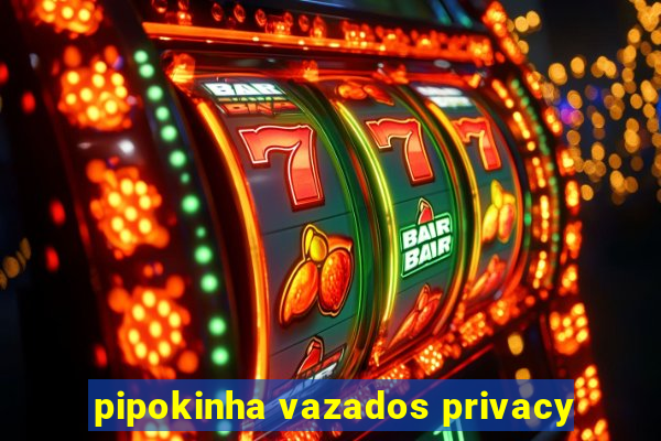 pipokinha vazados privacy